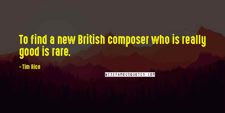 Tim Rice Quotes: To find a new British composer who is really good is rare.