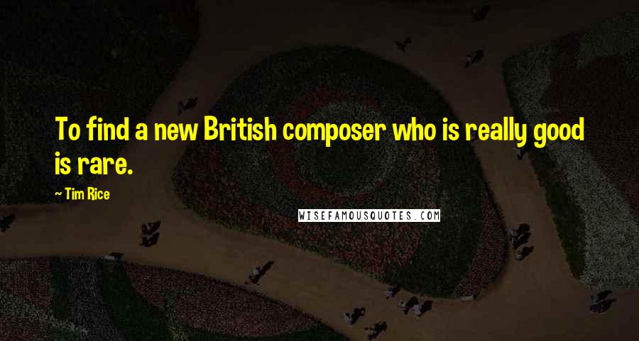 Tim Rice Quotes: To find a new British composer who is really good is rare.