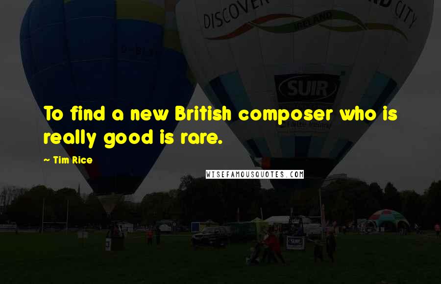Tim Rice Quotes: To find a new British composer who is really good is rare.