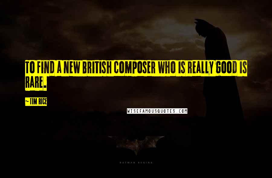 Tim Rice Quotes: To find a new British composer who is really good is rare.