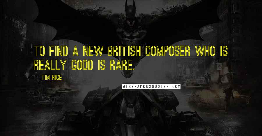 Tim Rice Quotes: To find a new British composer who is really good is rare.