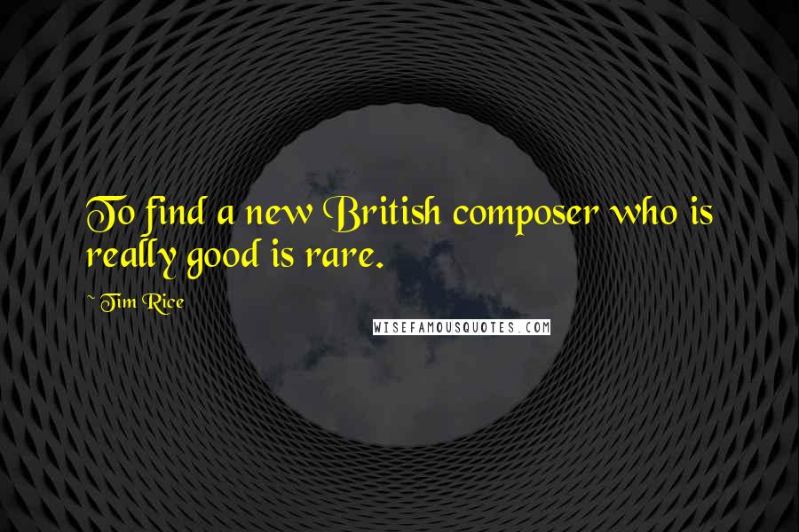 Tim Rice Quotes: To find a new British composer who is really good is rare.