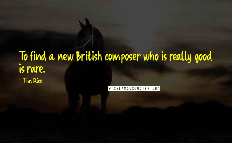 Tim Rice Quotes: To find a new British composer who is really good is rare.