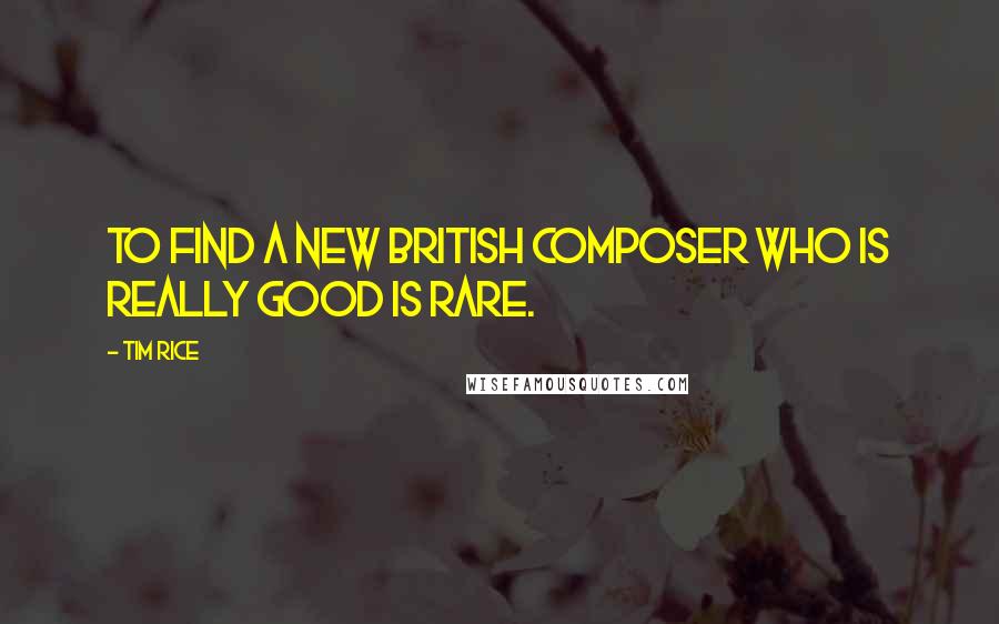 Tim Rice Quotes: To find a new British composer who is really good is rare.