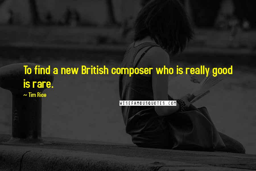 Tim Rice Quotes: To find a new British composer who is really good is rare.