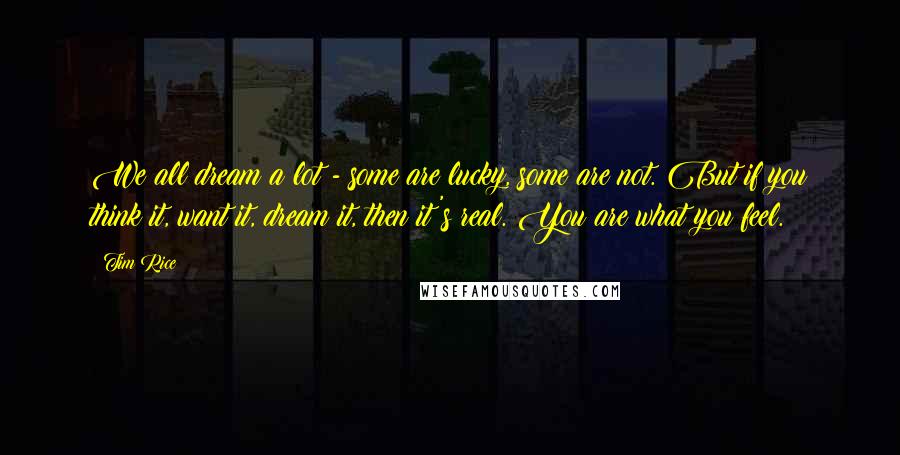 Tim Rice Quotes: We all dream a lot - some are lucky, some are not. But if you think it, want it, dream it, then it's real. You are what you feel.