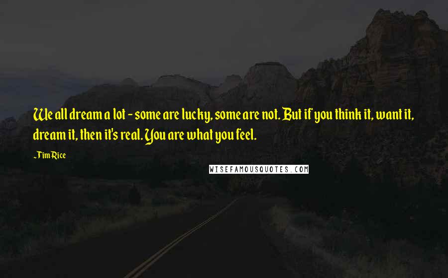 Tim Rice Quotes: We all dream a lot - some are lucky, some are not. But if you think it, want it, dream it, then it's real. You are what you feel.