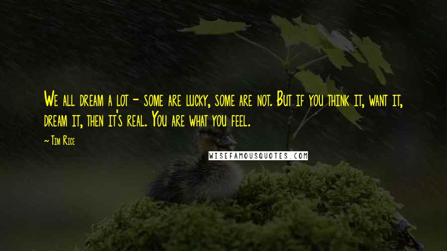 Tim Rice Quotes: We all dream a lot - some are lucky, some are not. But if you think it, want it, dream it, then it's real. You are what you feel.