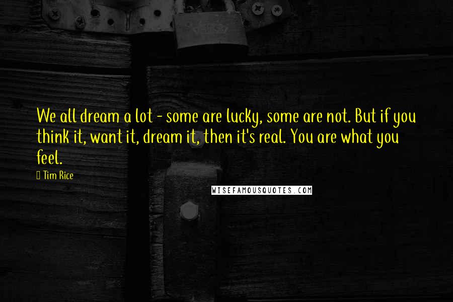 Tim Rice Quotes: We all dream a lot - some are lucky, some are not. But if you think it, want it, dream it, then it's real. You are what you feel.