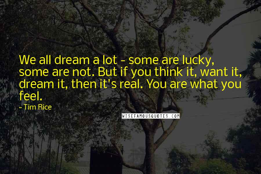 Tim Rice Quotes: We all dream a lot - some are lucky, some are not. But if you think it, want it, dream it, then it's real. You are what you feel.