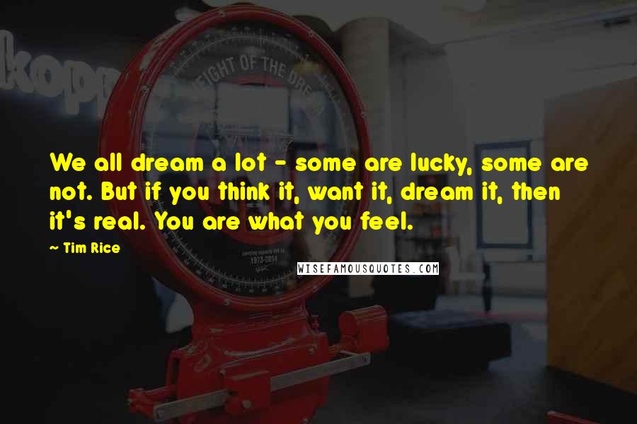 Tim Rice Quotes: We all dream a lot - some are lucky, some are not. But if you think it, want it, dream it, then it's real. You are what you feel.