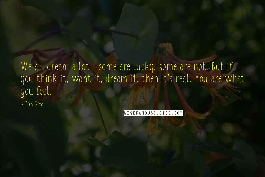 Tim Rice Quotes: We all dream a lot - some are lucky, some are not. But if you think it, want it, dream it, then it's real. You are what you feel.