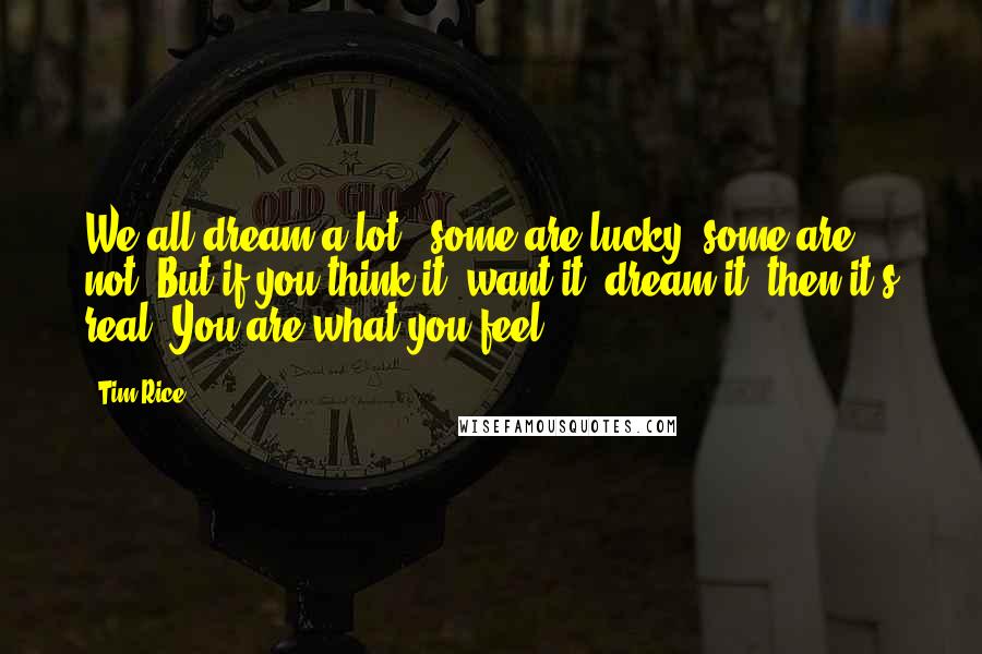 Tim Rice Quotes: We all dream a lot - some are lucky, some are not. But if you think it, want it, dream it, then it's real. You are what you feel.