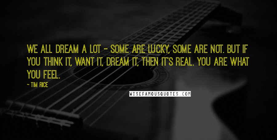 Tim Rice Quotes: We all dream a lot - some are lucky, some are not. But if you think it, want it, dream it, then it's real. You are what you feel.