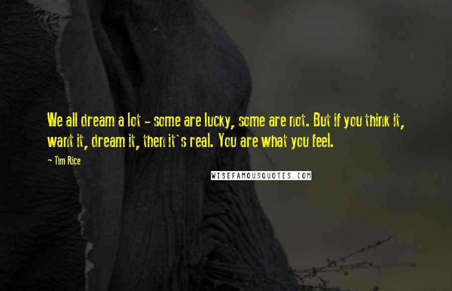 Tim Rice Quotes: We all dream a lot - some are lucky, some are not. But if you think it, want it, dream it, then it's real. You are what you feel.