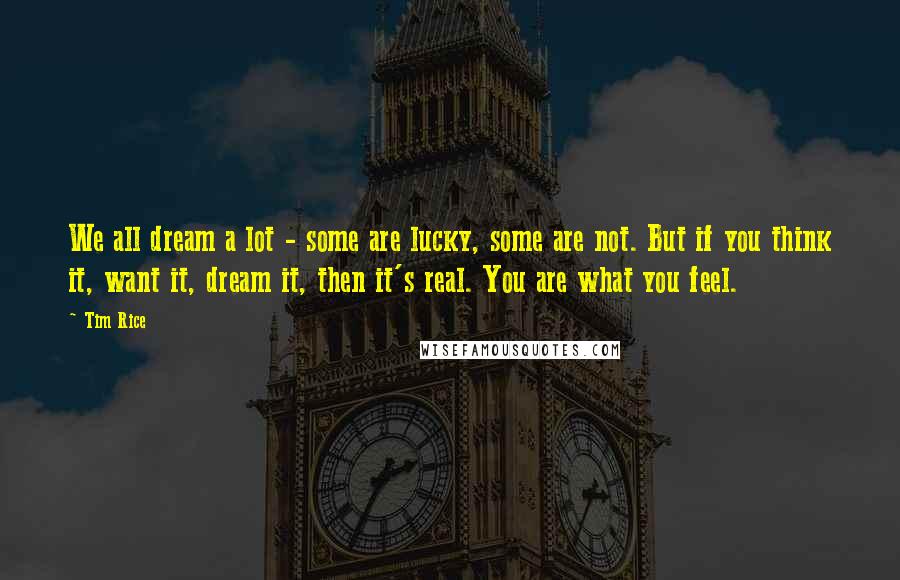 Tim Rice Quotes: We all dream a lot - some are lucky, some are not. But if you think it, want it, dream it, then it's real. You are what you feel.