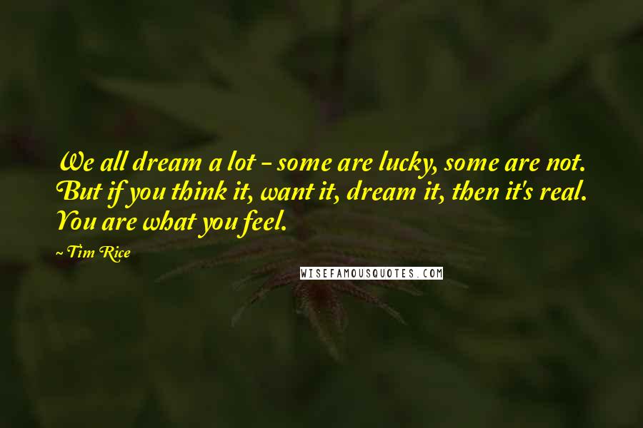 Tim Rice Quotes: We all dream a lot - some are lucky, some are not. But if you think it, want it, dream it, then it's real. You are what you feel.