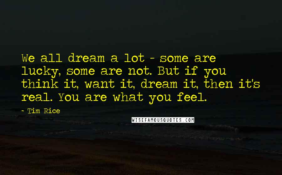 Tim Rice Quotes: We all dream a lot - some are lucky, some are not. But if you think it, want it, dream it, then it's real. You are what you feel.