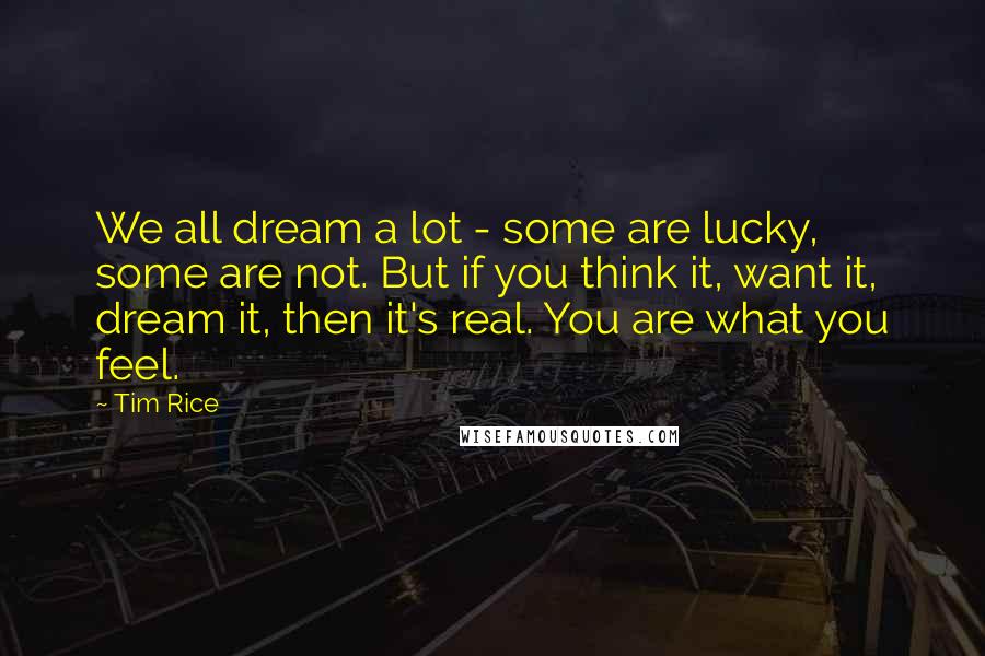 Tim Rice Quotes: We all dream a lot - some are lucky, some are not. But if you think it, want it, dream it, then it's real. You are what you feel.