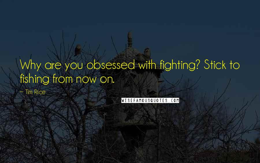 Tim Rice Quotes: Why are you obsessed with fighting? Stick to fishing from now on.