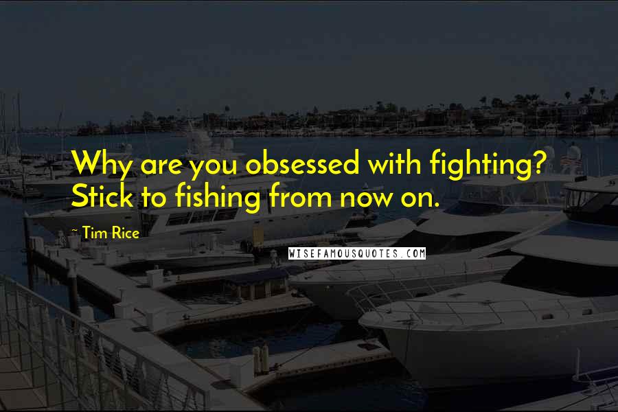 Tim Rice Quotes: Why are you obsessed with fighting? Stick to fishing from now on.