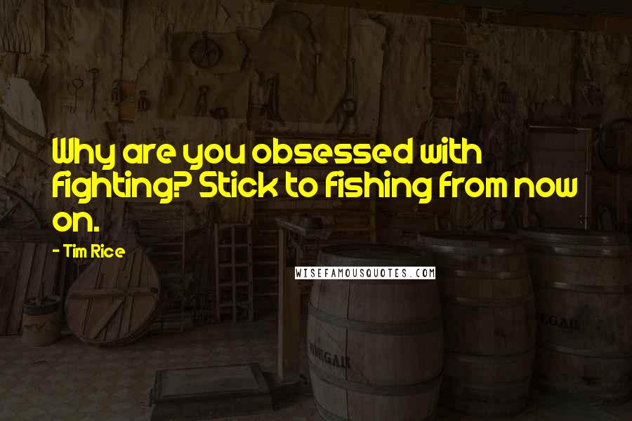 Tim Rice Quotes: Why are you obsessed with fighting? Stick to fishing from now on.