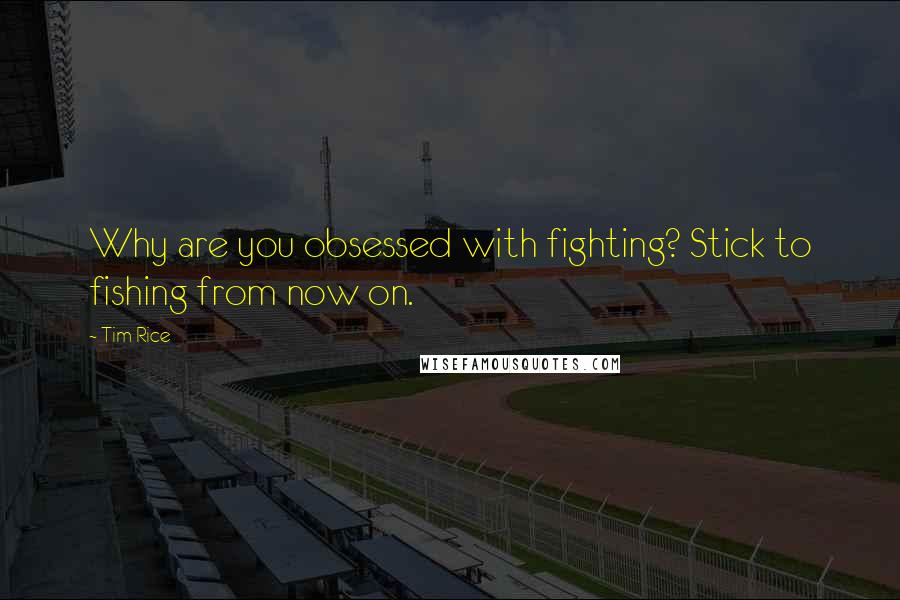 Tim Rice Quotes: Why are you obsessed with fighting? Stick to fishing from now on.