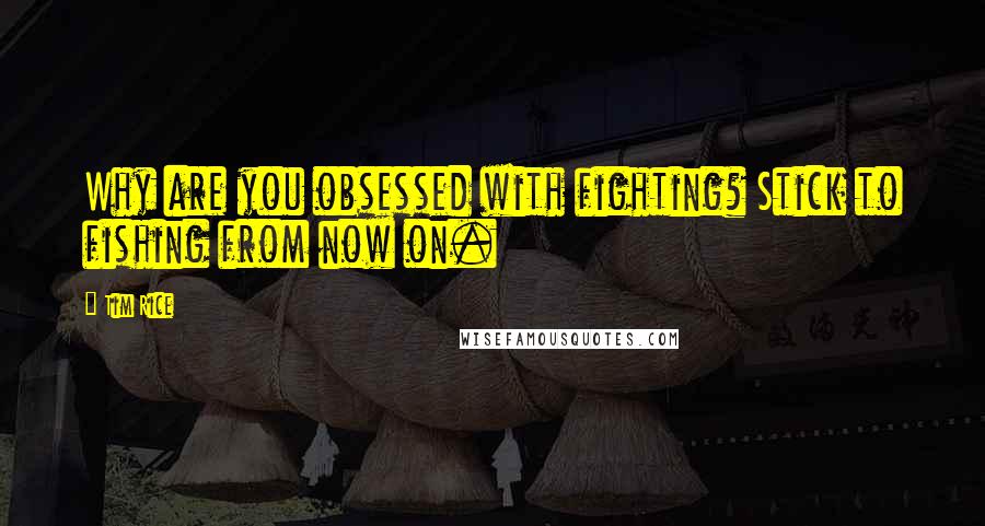 Tim Rice Quotes: Why are you obsessed with fighting? Stick to fishing from now on.
