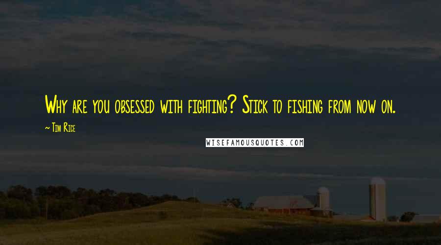 Tim Rice Quotes: Why are you obsessed with fighting? Stick to fishing from now on.