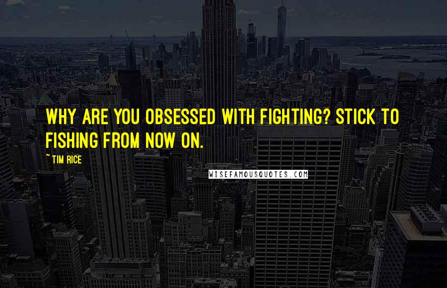 Tim Rice Quotes: Why are you obsessed with fighting? Stick to fishing from now on.