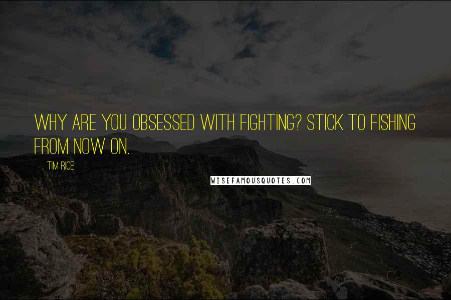 Tim Rice Quotes: Why are you obsessed with fighting? Stick to fishing from now on.