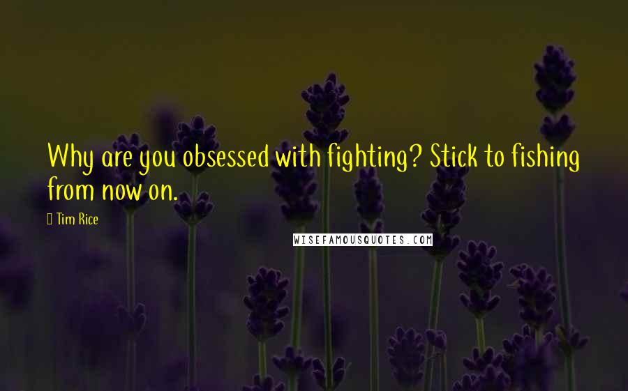 Tim Rice Quotes: Why are you obsessed with fighting? Stick to fishing from now on.