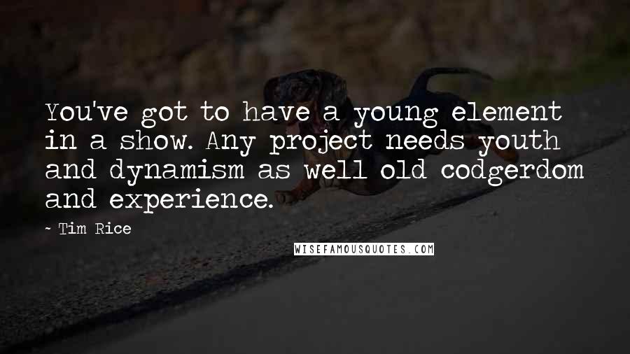 Tim Rice Quotes: You've got to have a young element in a show. Any project needs youth and dynamism as well old codgerdom and experience.