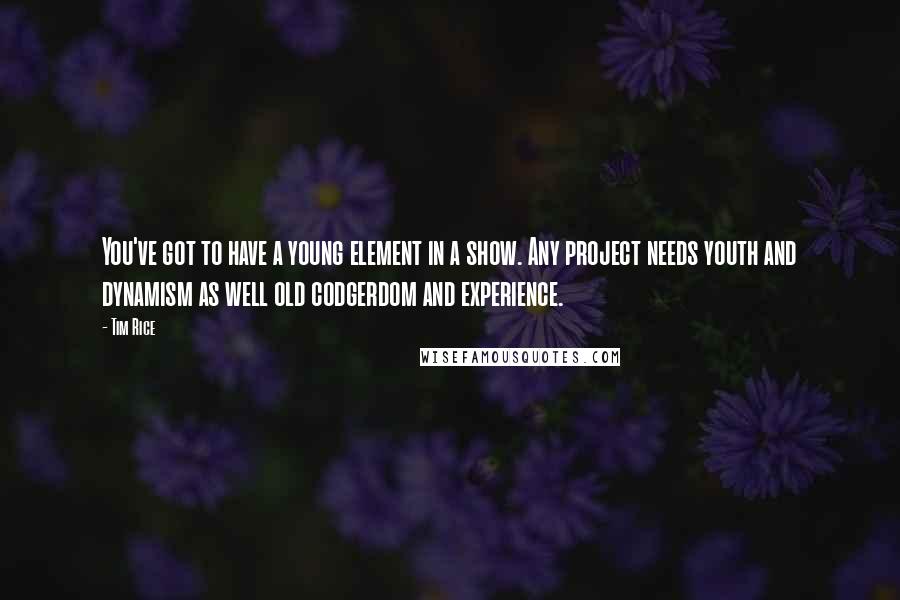 Tim Rice Quotes: You've got to have a young element in a show. Any project needs youth and dynamism as well old codgerdom and experience.