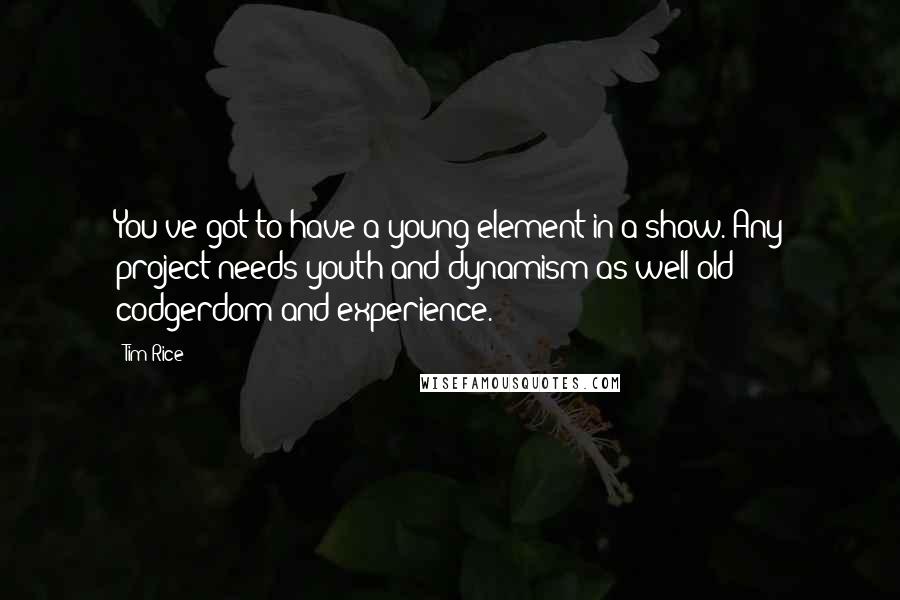 Tim Rice Quotes: You've got to have a young element in a show. Any project needs youth and dynamism as well old codgerdom and experience.