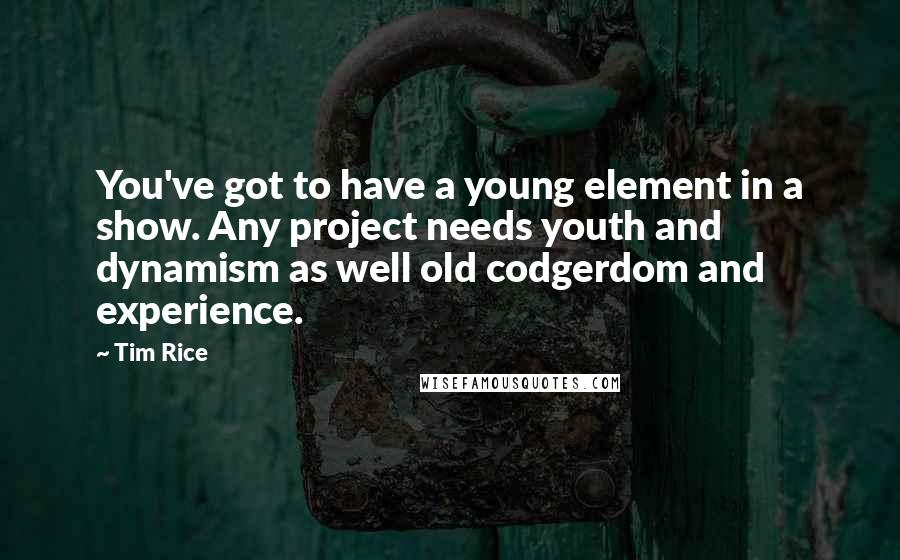 Tim Rice Quotes: You've got to have a young element in a show. Any project needs youth and dynamism as well old codgerdom and experience.