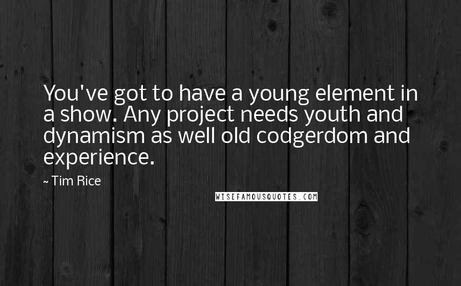 Tim Rice Quotes: You've got to have a young element in a show. Any project needs youth and dynamism as well old codgerdom and experience.