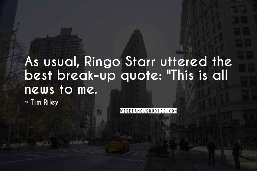 Tim Riley Quotes: As usual, Ringo Starr uttered the best break-up quote: "This is all news to me.