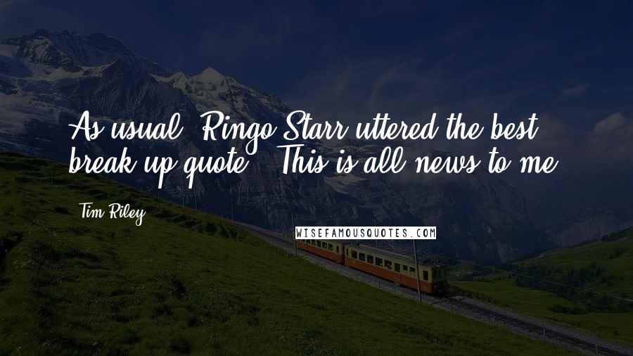 Tim Riley Quotes: As usual, Ringo Starr uttered the best break-up quote: "This is all news to me.