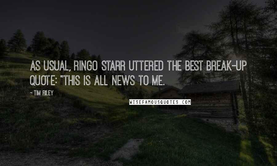 Tim Riley Quotes: As usual, Ringo Starr uttered the best break-up quote: "This is all news to me.