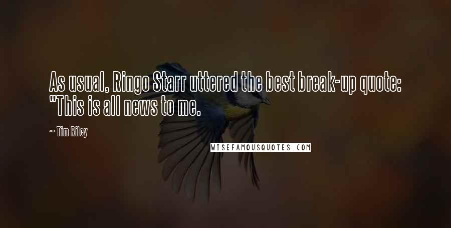 Tim Riley Quotes: As usual, Ringo Starr uttered the best break-up quote: "This is all news to me.