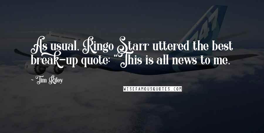 Tim Riley Quotes: As usual, Ringo Starr uttered the best break-up quote: "This is all news to me.