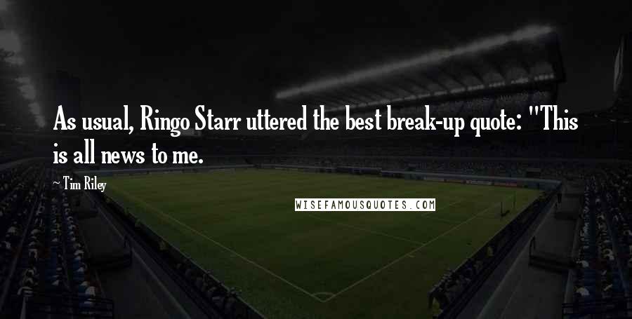 Tim Riley Quotes: As usual, Ringo Starr uttered the best break-up quote: "This is all news to me.