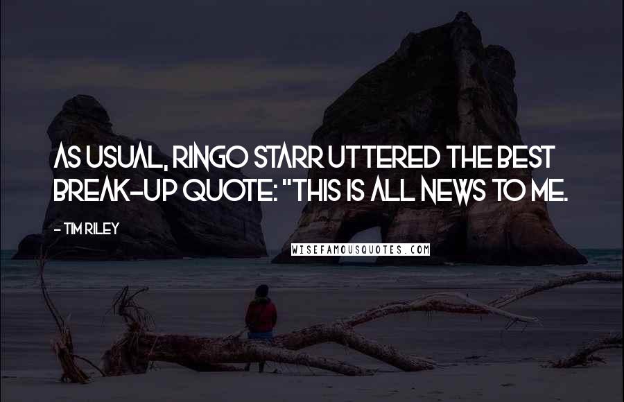 Tim Riley Quotes: As usual, Ringo Starr uttered the best break-up quote: "This is all news to me.