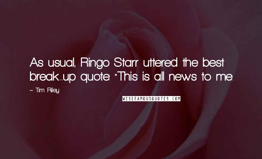 Tim Riley Quotes: As usual, Ringo Starr uttered the best break-up quote: "This is all news to me.