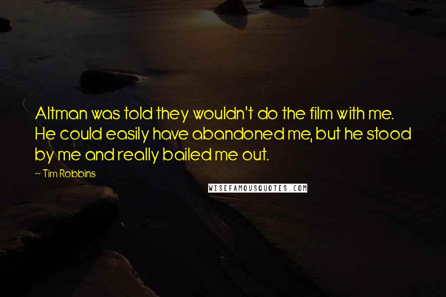 Tim Robbins Quotes: Altman was told they wouldn't do the film with me. He could easily have abandoned me, but he stood by me and really bailed me out.