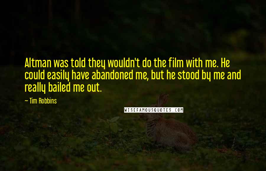 Tim Robbins Quotes: Altman was told they wouldn't do the film with me. He could easily have abandoned me, but he stood by me and really bailed me out.