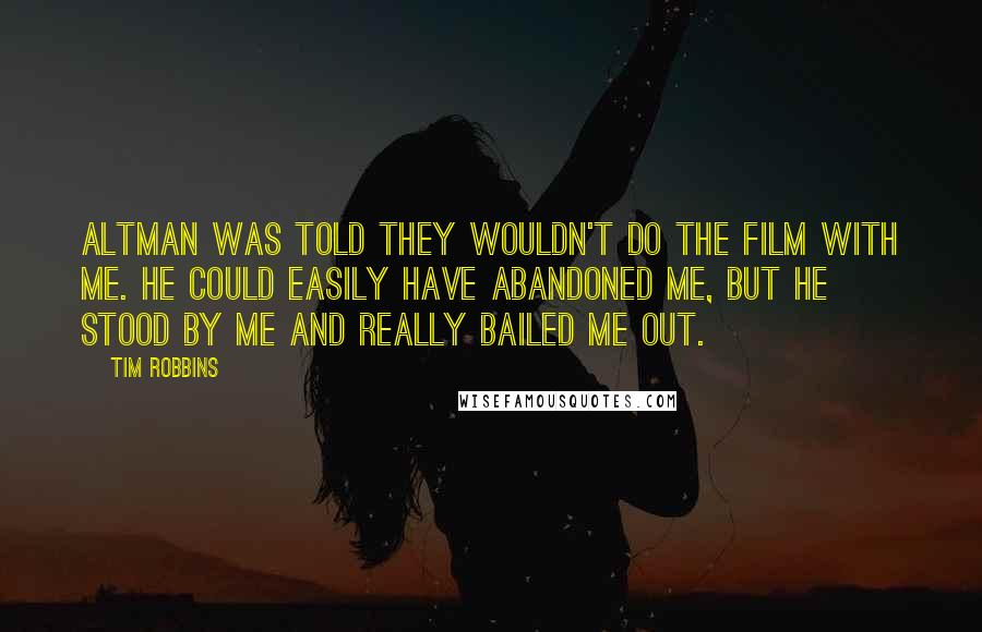 Tim Robbins Quotes: Altman was told they wouldn't do the film with me. He could easily have abandoned me, but he stood by me and really bailed me out.