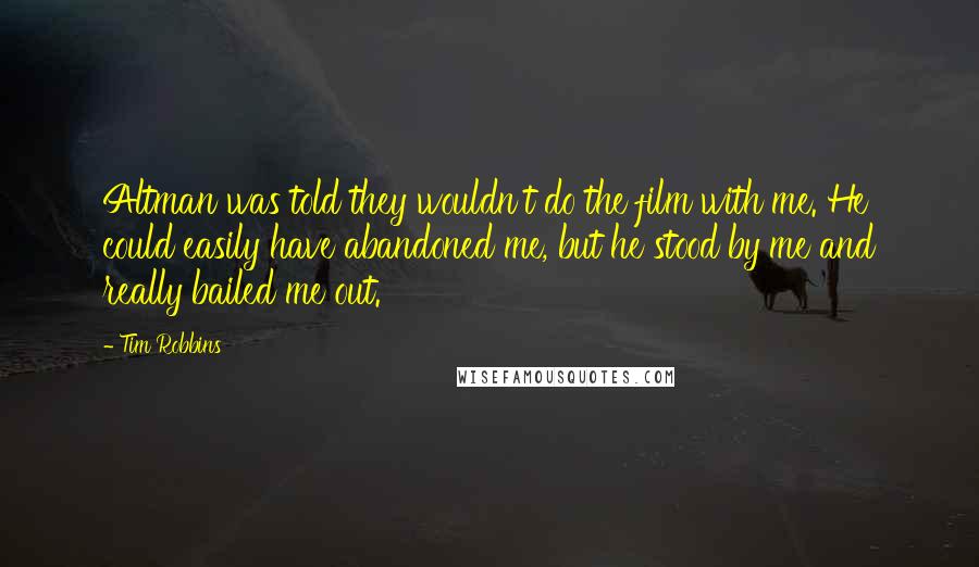 Tim Robbins Quotes: Altman was told they wouldn't do the film with me. He could easily have abandoned me, but he stood by me and really bailed me out.