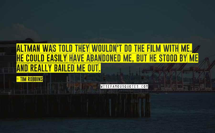 Tim Robbins Quotes: Altman was told they wouldn't do the film with me. He could easily have abandoned me, but he stood by me and really bailed me out.